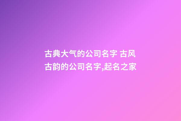 古典大气的公司名字 古风古韵的公司名字,起名之家-第1张-公司起名-玄机派